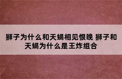 狮子为什么和天蝎相见恨晚 狮子和天蝎为什么是王炸组合